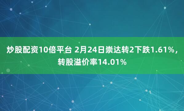 炒股配资10倍平台 2月24日崇达转2下跌1.61%，转股溢价率14.01%