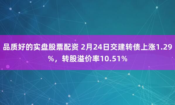 品质好的实盘股票配资 2月24日交建转债上涨1.29%，转股溢价率10.51%