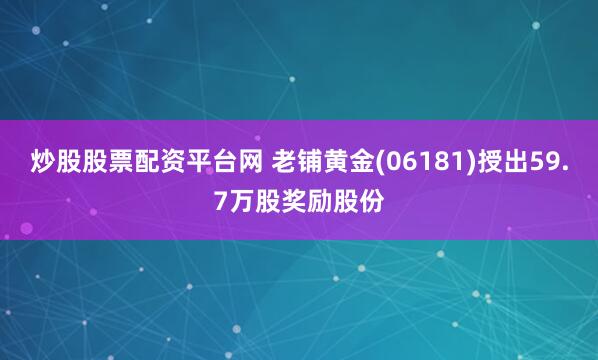 炒股股票配资平台网 老铺黄金(06181)授出59.7万股奖励股份