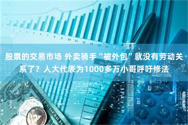 股票的交易市场 外卖骑手“被外包”就没有劳动关系了？人大代表为1000多万小哥呼吁修法