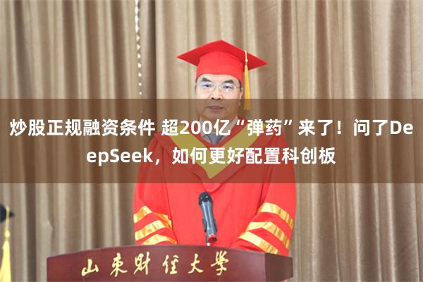 炒股正规融资条件 超200亿“弹药”来了！问了DeepSeek，如何更好配置科创板