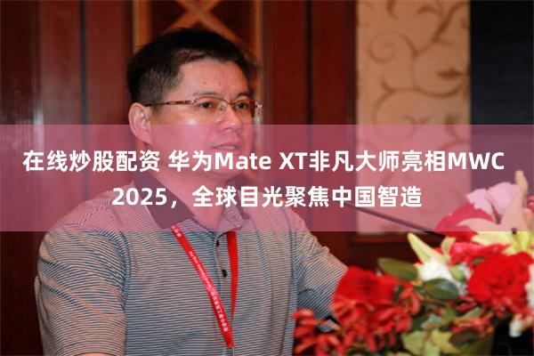 在线炒股配资 华为Mate XT非凡大师亮相MWC 2025，全球目光聚焦中国智造