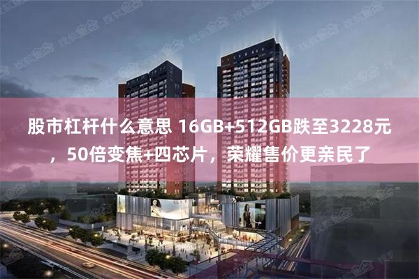 股市杠杆什么意思 16GB+512GB跌至3228元，50倍变焦+四芯片，荣耀售价更亲民了