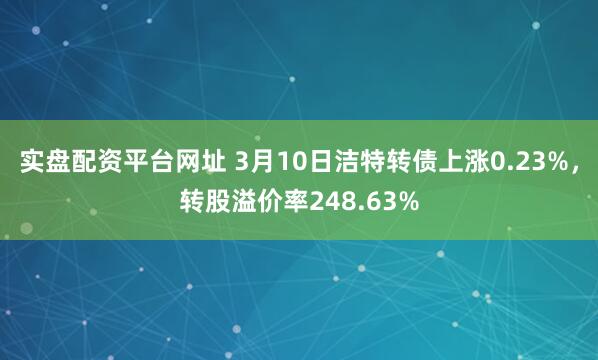 实盘配资平台网址 3月10日洁特转债上涨0.23%，转股溢价率248.63%