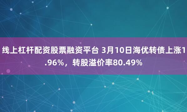 线上杠杆配资股票融资平台 3月10日海优转债上涨1.96%，转股溢价率80.49%