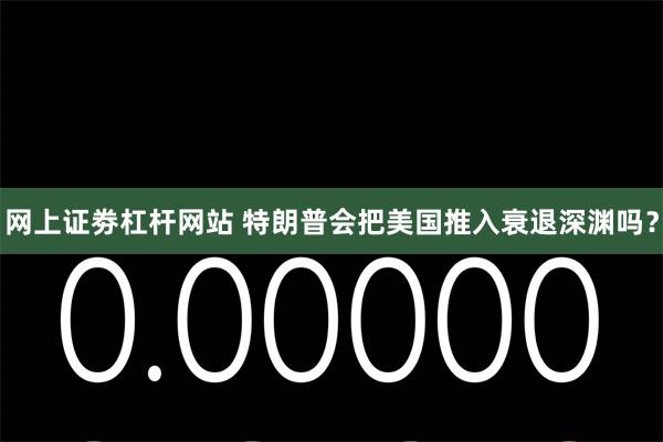 网上证劵杠杆网站 特朗普会把美国推入衰退深渊吗？