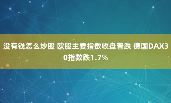 没有钱怎么炒股 欧股主要指数收盘普跌 德国DAX30指数跌1.7%