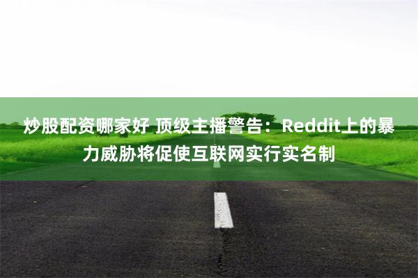 炒股配资哪家好 顶级主播警告：Reddit上的暴力威胁将促使互联网实行实名制