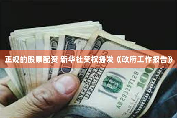 正规的股票配资 新华社受权播发《政府工作报告》