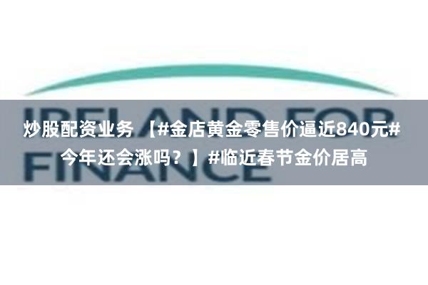 炒股配资业务 【#金店黄金零售价逼近840元# 今年还会涨吗？】#临近春节金价居高