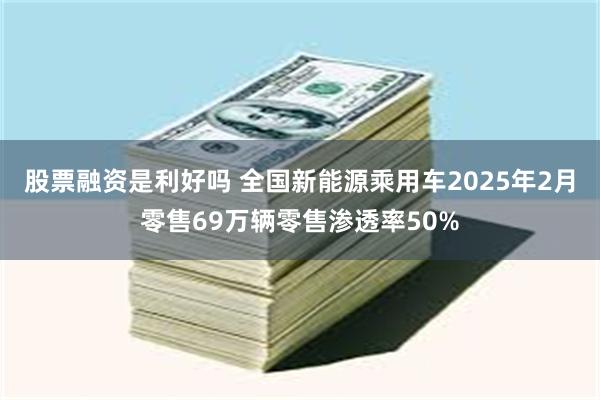 股票融资是利好吗 全国新能源乘用车2025年2月零售69万辆零售渗透率50%