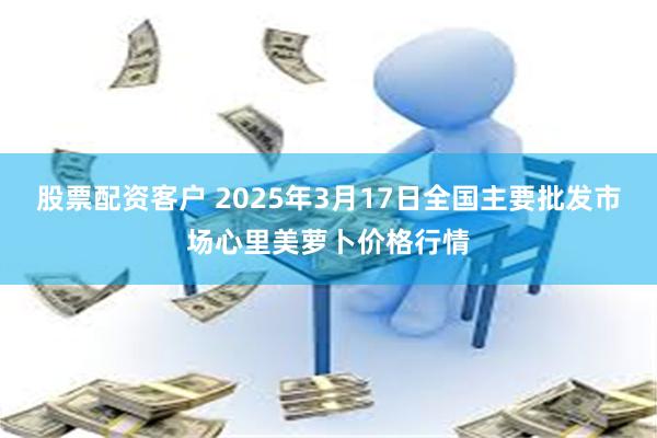 股票配资客户 2025年3月17日全国主要批发市场心里美萝卜价格行情